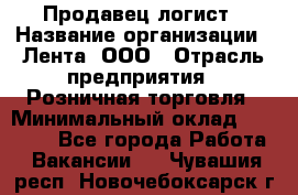 Продавец-логист › Название организации ­ Лента, ООО › Отрасль предприятия ­ Розничная торговля › Минимальный оклад ­ 17 940 - Все города Работа » Вакансии   . Чувашия респ.,Новочебоксарск г.